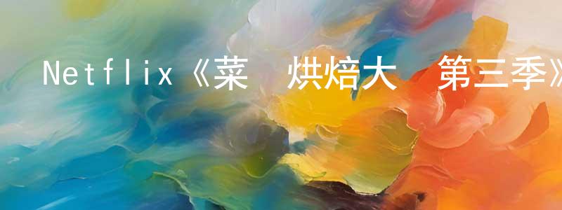 崔海亭發布Netflix《菜鳥烘焙大賽第三季》迅雷下載/在線觀看/百度云-選秀/綜藝-美劇天堂